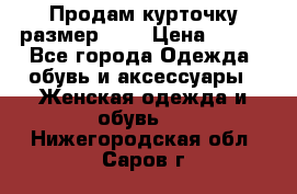 Продам курточку,размер 42  › Цена ­ 500 - Все города Одежда, обувь и аксессуары » Женская одежда и обувь   . Нижегородская обл.,Саров г.